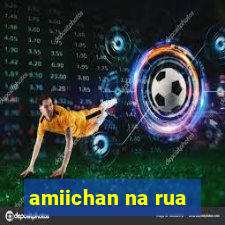 amiichan na rua